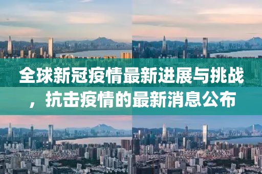 全球新冠疫情最新进展与挑战，抗击疫情的最新消息公布