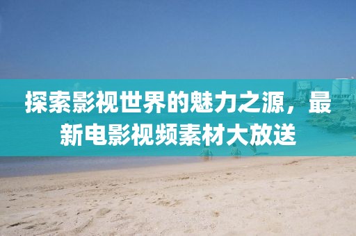 探索影视世界的魅力之源，最新电影视频素材大放送