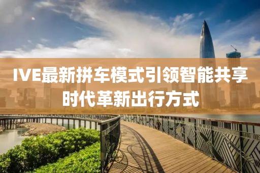 IVE最新拼车模式引领智能共享时代革新出行方式