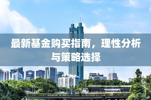 最新基金购买指南，理性分析与策略选择