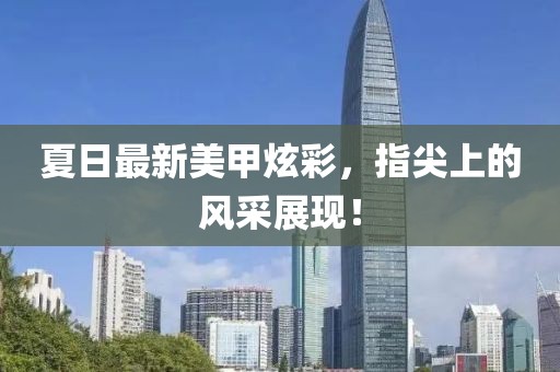夏日最新美甲炫彩，指尖上的风采展现！