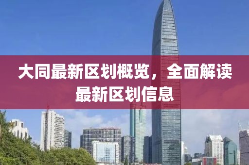 大同最新区划概览，全面解读最新区划信息