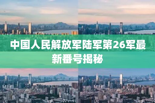 中国人民解放军陆军第26军最新番号揭秘