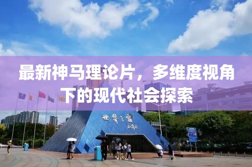 最新神马理论片，多维度视角下的现代社会探索