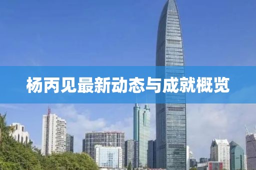 杨丙见最新动态与成就概览