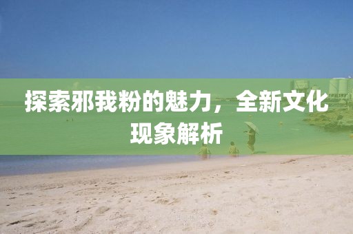 探索邪我粉的魅力，全新文化现象解析