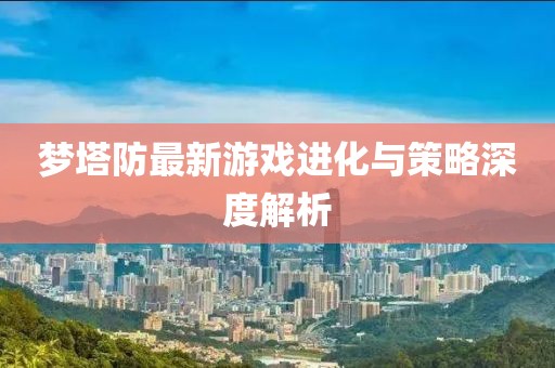 梦塔防最新游戏进化与策略深度解析
