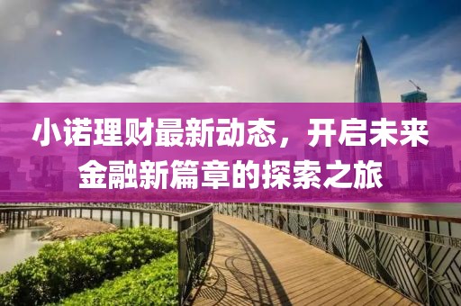 小诺理财最新动态，开启未来金融新篇章的探索之旅