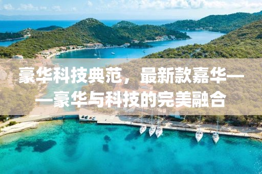 豪华科技典范，最新款嘉华——豪华与科技的完美融合