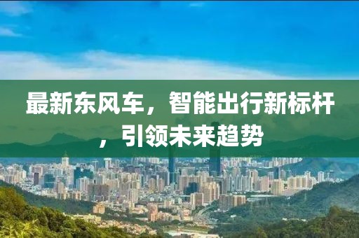 最新东风车，智能出行新标杆，引领未来趋势