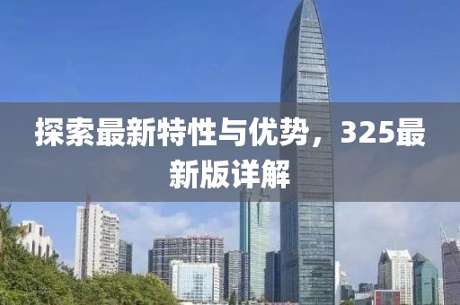探索最新特性与优势，325最新版详解