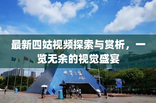 最新四姑视频探索与赏析，一览无余的视觉盛宴