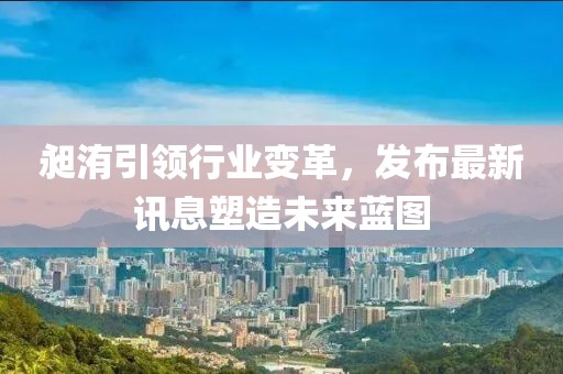 昶洧引领行业变革，发布最新讯息塑造未来蓝图