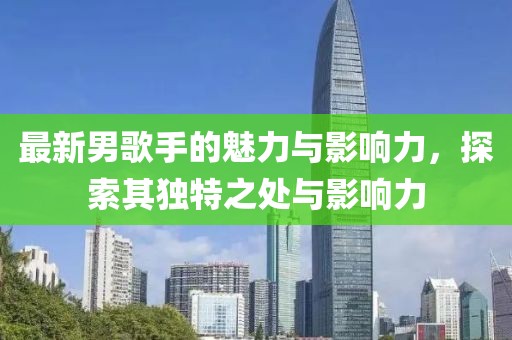 最新男歌手的魅力与影响力，探索其独特之处与影响力