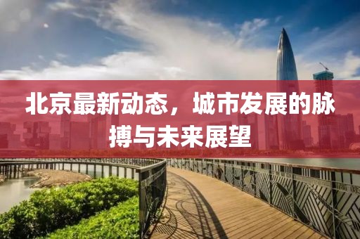 北京最新动态，城市发展的脉搏与未来展望