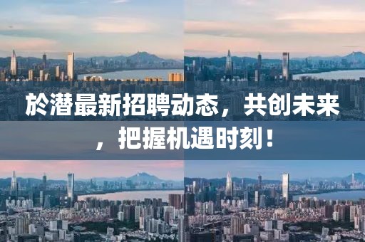 於潜最新招聘动态，共创未来，把握机遇时刻！
