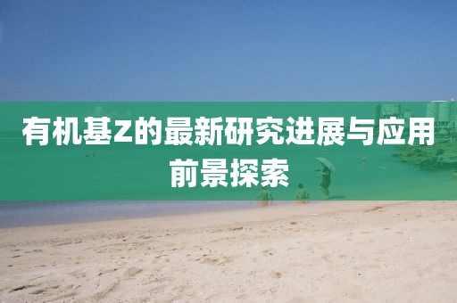有机基Z的最新研究进展与应用前景探索
