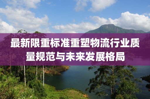 最新限重标准重塑物流行业质量规范与未来发展格局