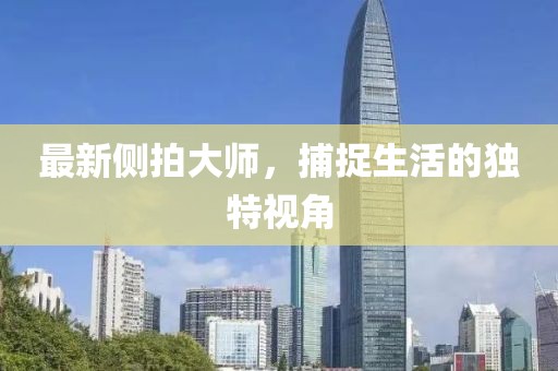 最新侧拍大师，捕捉生活的独特视角