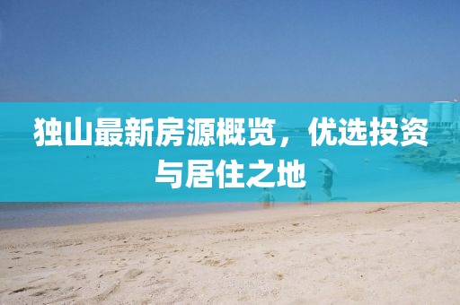 独山最新房源概览，优选投资与居住之地