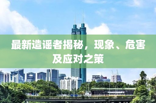 最新造谣者揭秘，现象、危害及应对之策