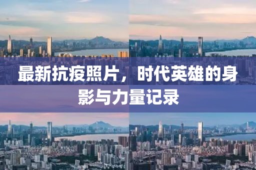 最新抗疫照片，时代英雄的身影与力量记录