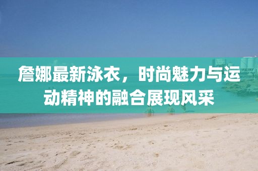 詹娜最新泳衣，时尚魅力与运动精神的融合展现风采