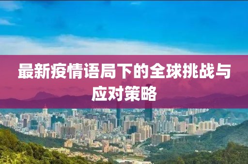 最新疫情语局下的全球挑战与应对策略