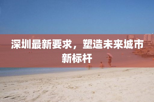 深圳最新要求，塑造未来城市新标杆