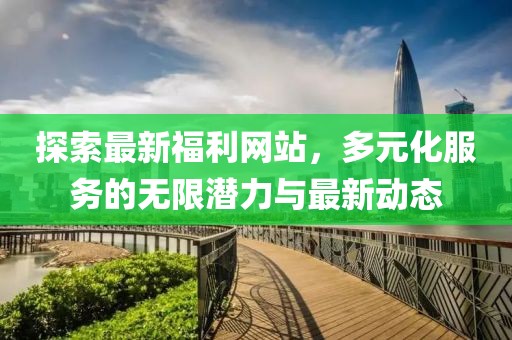 探索最新福利网站，多元化服务的无限潜力与最新动态