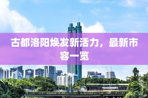 古都洛阳焕发新活力，最新市容一览