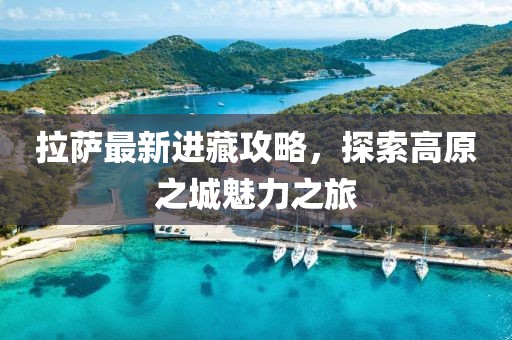拉萨最新进藏攻略，探索高原之城魅力之旅