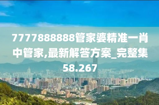 7777888888管家婆精准一肖中管家,最新解答方案_完整集58.267
