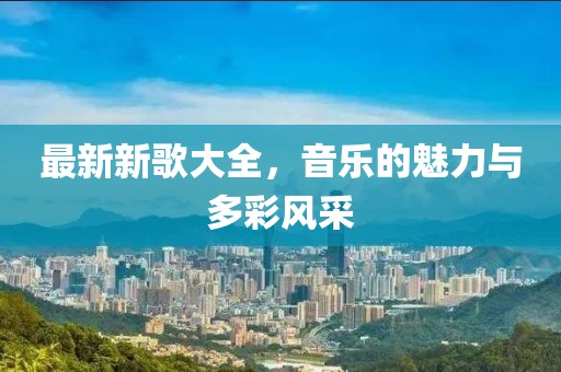 最新新歌大全，音乐的魅力与多彩风采