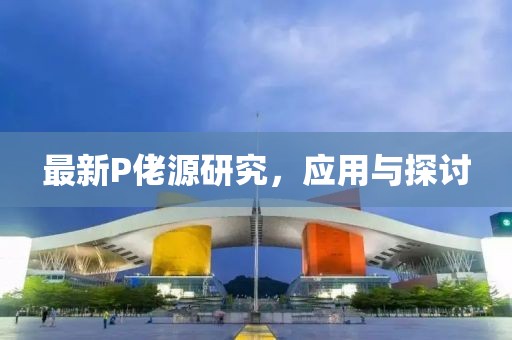 最新P佬源研究，应用与探讨