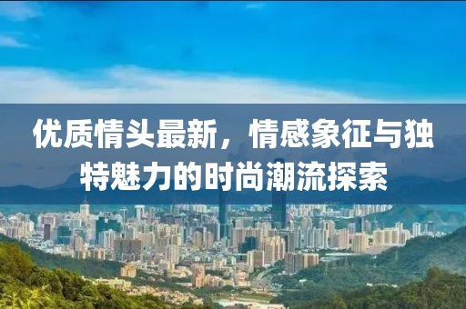 优质情头最新，情感象征与独特魅力的时尚潮流探索