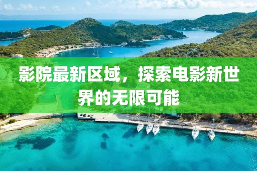 影院最新区域，探索电影新世界的无限可能