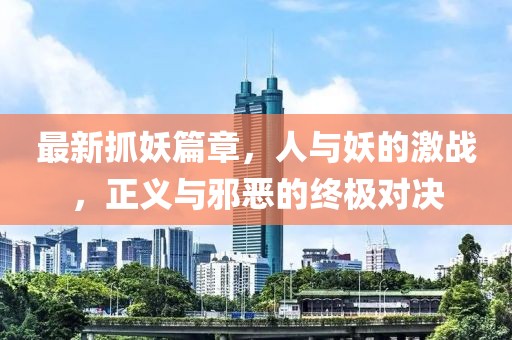 最新抓妖篇章，人与妖的激战，正义与邪恶的终极对决