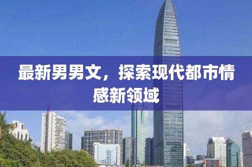 最新男男文，探索现代都市情感新领域