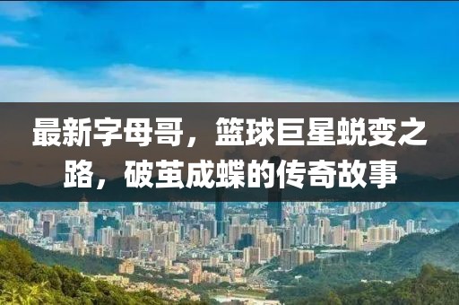 最新字母哥，篮球巨星蜕变之路，破茧成蝶的传奇故事
