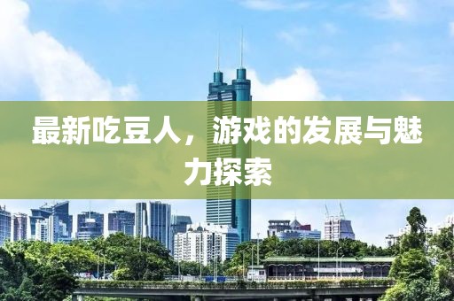最新吃豆人，游戏的发展与魅力探索