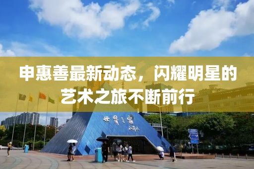 申惠善最新动态，闪耀明星的艺术之旅不断前行