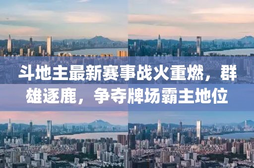 斗地主最新赛事战火重燃，群雄逐鹿，争夺牌场霸主地位