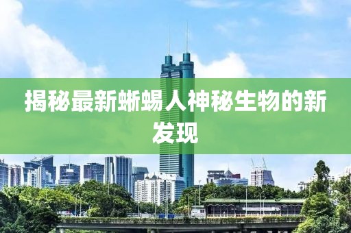 揭秘最新蜥蜴人神秘生物的新发现