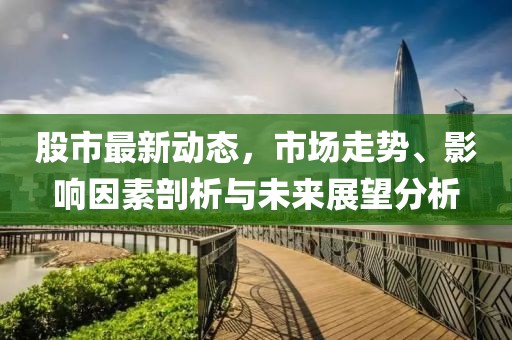 股市最新动态，市场走势、影响因素剖析与未来展望分析