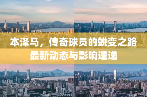 本泽马，传奇球员的蜕变之路最新动态与影响速递