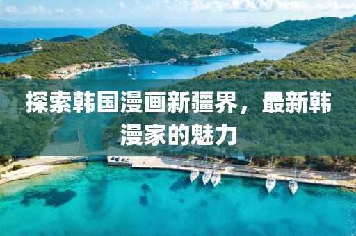 探索韩国漫画新疆界，最新韩漫家的魅力