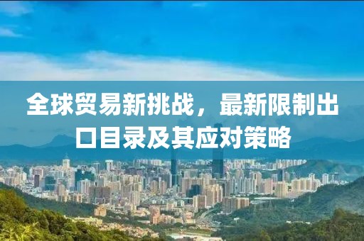 全球贸易新挑战，最新限制出口目录及其应对策略