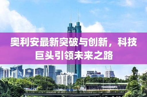 奥利安最新突破与创新，科技巨头引领未来之路