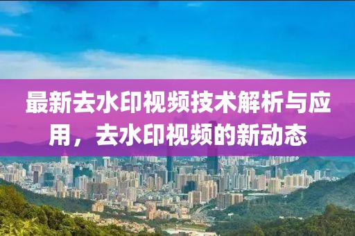 最新去水印视频技术解析与应用，去水印视频的新动态